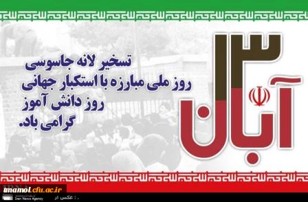 سیزده آبان روز بسیار مهمی است؛ به یک معنا روز دانش‏ آموز است، به یک معنا روز دانشجوست، به یک معنا روز استواری ملت ایران در مقابل ترفند استکبار است.                                       مقام معظم رهبری(حضرت آیت الله خامنه ای)